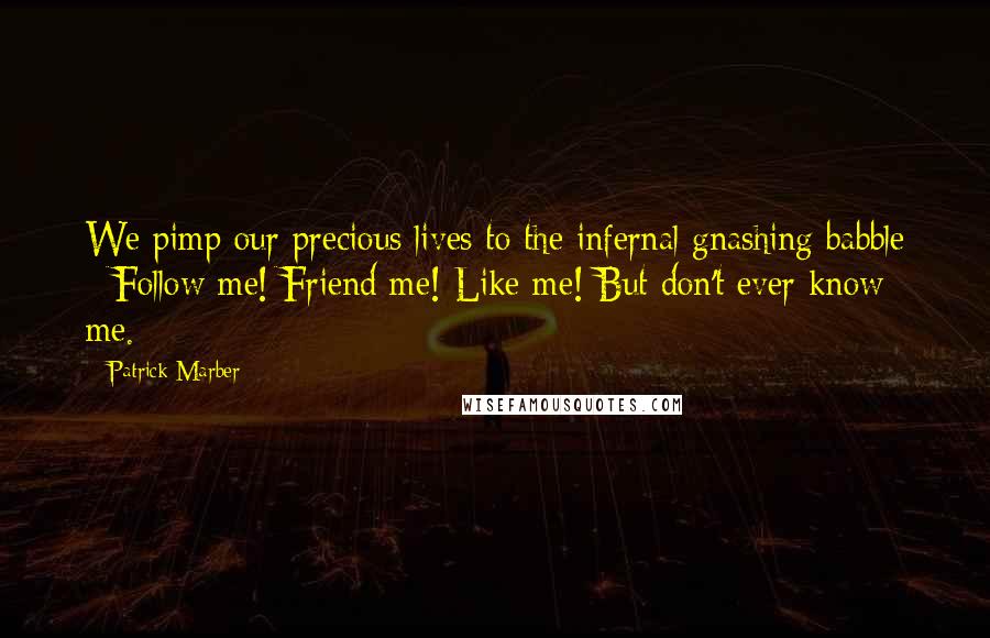 Patrick Marber Quotes: We pimp our precious lives to the infernal gnashing babble - Follow me! Friend me! Like me! But don't ever know me.