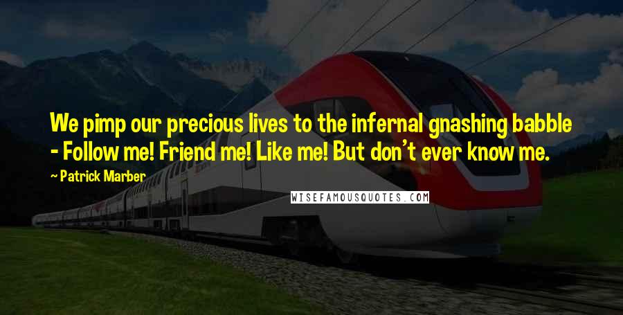 Patrick Marber Quotes: We pimp our precious lives to the infernal gnashing babble - Follow me! Friend me! Like me! But don't ever know me.