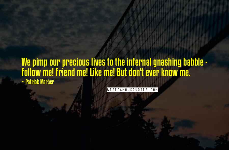 Patrick Marber Quotes: We pimp our precious lives to the infernal gnashing babble - Follow me! Friend me! Like me! But don't ever know me.