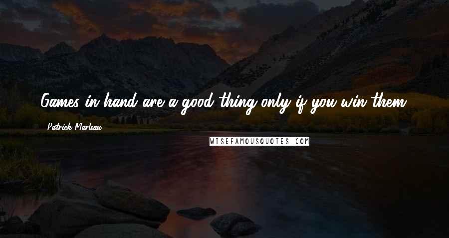 Patrick Marleau Quotes: Games in hand are a good thing only if you win them.