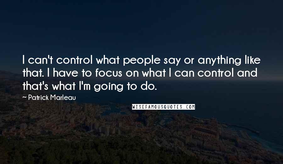 Patrick Marleau Quotes: I can't control what people say or anything like that. I have to focus on what I can control and that's what I'm going to do.