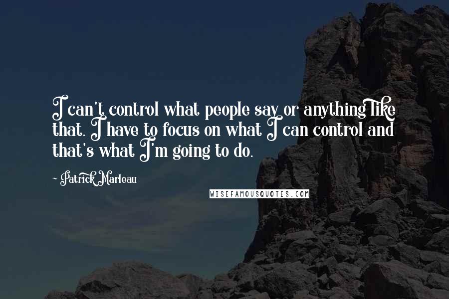 Patrick Marleau Quotes: I can't control what people say or anything like that. I have to focus on what I can control and that's what I'm going to do.