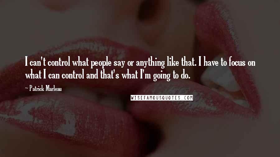 Patrick Marleau Quotes: I can't control what people say or anything like that. I have to focus on what I can control and that's what I'm going to do.