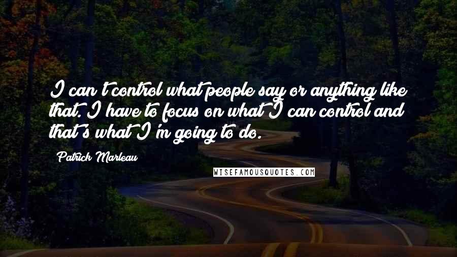 Patrick Marleau Quotes: I can't control what people say or anything like that. I have to focus on what I can control and that's what I'm going to do.