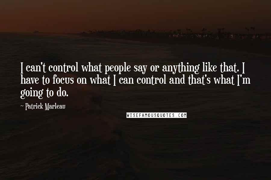 Patrick Marleau Quotes: I can't control what people say or anything like that. I have to focus on what I can control and that's what I'm going to do.