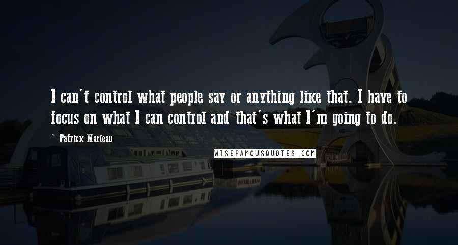 Patrick Marleau Quotes: I can't control what people say or anything like that. I have to focus on what I can control and that's what I'm going to do.