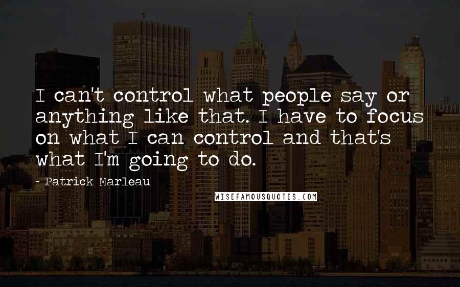 Patrick Marleau Quotes: I can't control what people say or anything like that. I have to focus on what I can control and that's what I'm going to do.