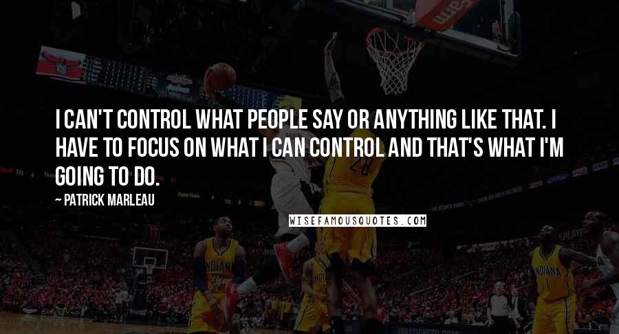 Patrick Marleau Quotes: I can't control what people say or anything like that. I have to focus on what I can control and that's what I'm going to do.