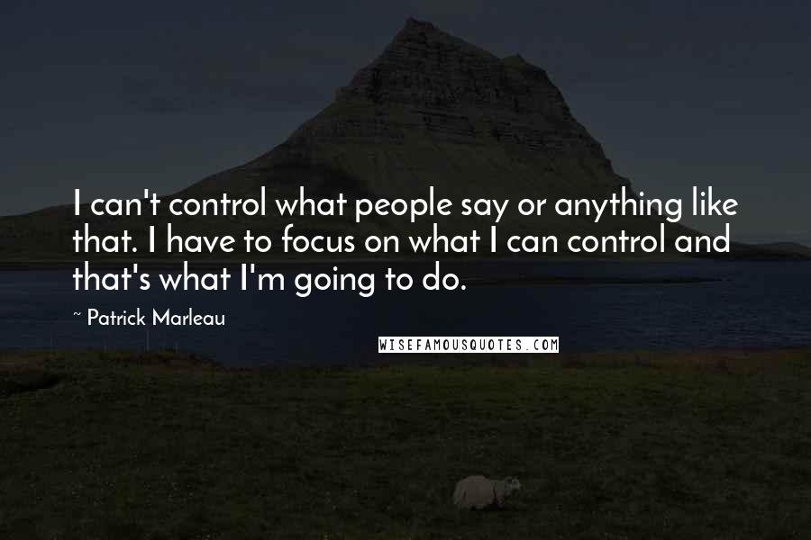 Patrick Marleau Quotes: I can't control what people say or anything like that. I have to focus on what I can control and that's what I'm going to do.