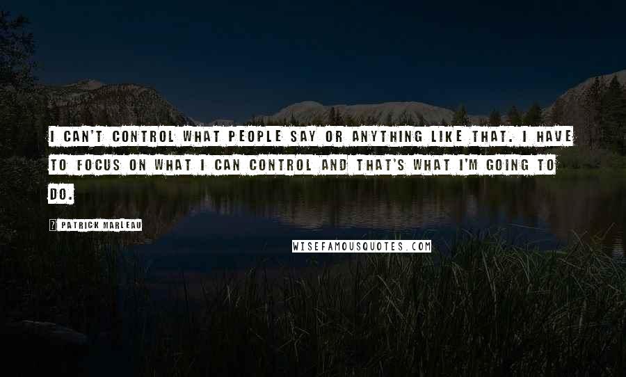 Patrick Marleau Quotes: I can't control what people say or anything like that. I have to focus on what I can control and that's what I'm going to do.