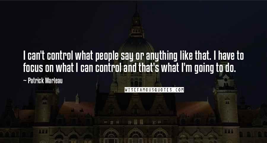 Patrick Marleau Quotes: I can't control what people say or anything like that. I have to focus on what I can control and that's what I'm going to do.