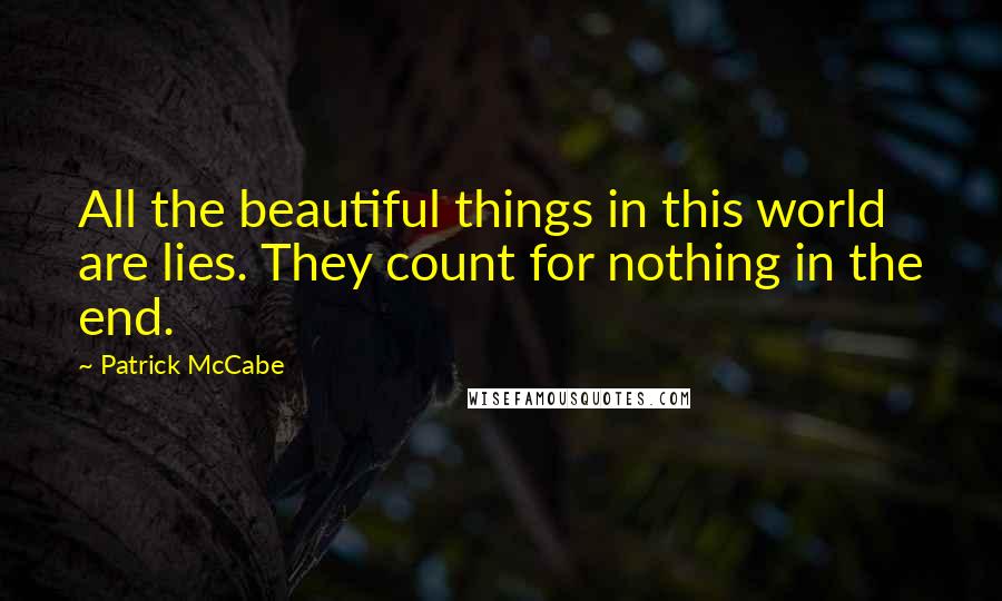 Patrick McCabe Quotes: All the beautiful things in this world are lies. They count for nothing in the end.