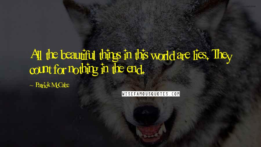 Patrick McCabe Quotes: All the beautiful things in this world are lies. They count for nothing in the end.