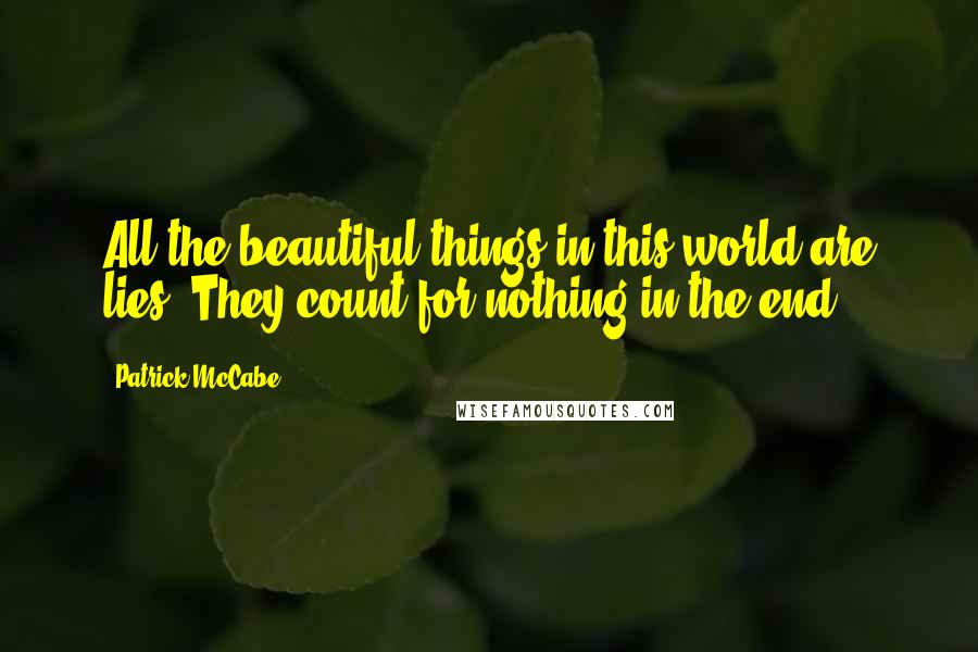 Patrick McCabe Quotes: All the beautiful things in this world are lies. They count for nothing in the end.