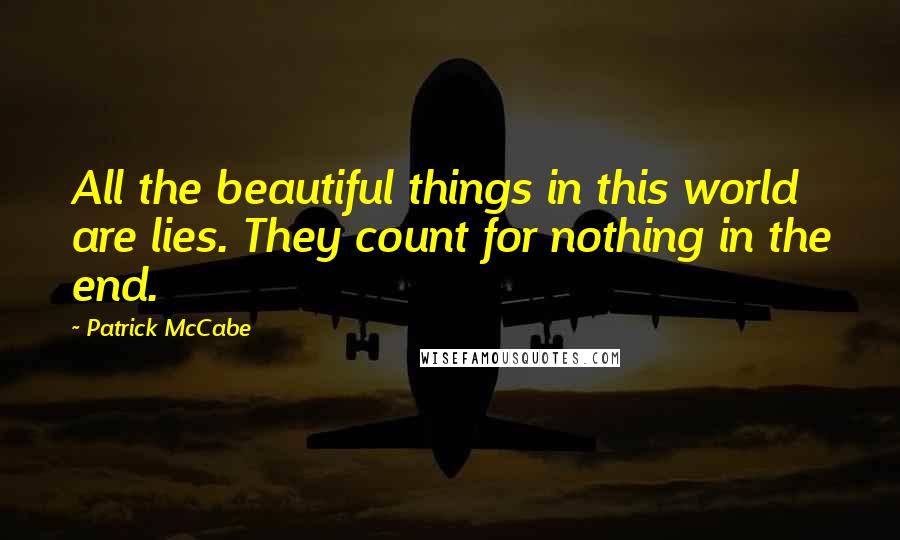 Patrick McCabe Quotes: All the beautiful things in this world are lies. They count for nothing in the end.