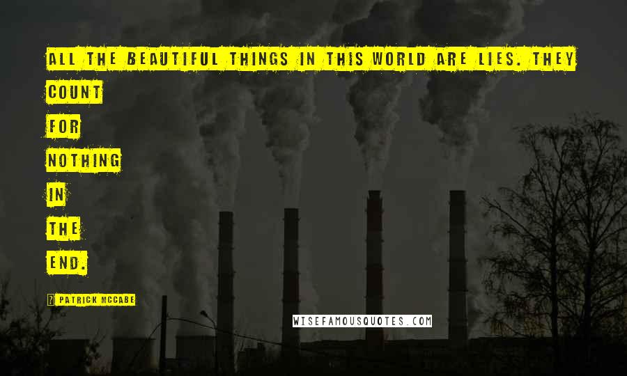 Patrick McCabe Quotes: All the beautiful things in this world are lies. They count for nothing in the end.