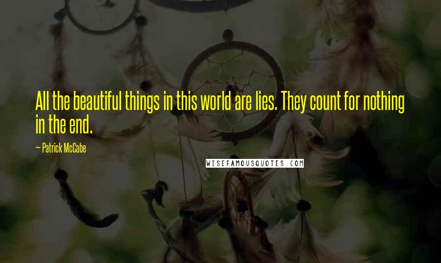 Patrick McCabe Quotes: All the beautiful things in this world are lies. They count for nothing in the end.