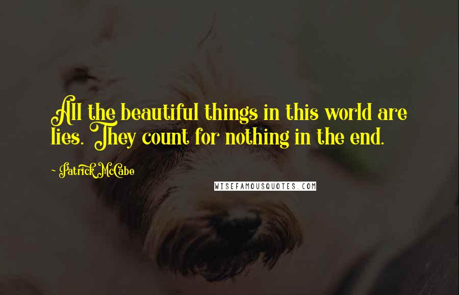 Patrick McCabe Quotes: All the beautiful things in this world are lies. They count for nothing in the end.