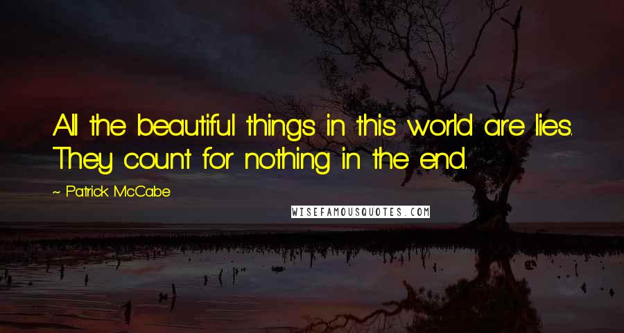 Patrick McCabe Quotes: All the beautiful things in this world are lies. They count for nothing in the end.