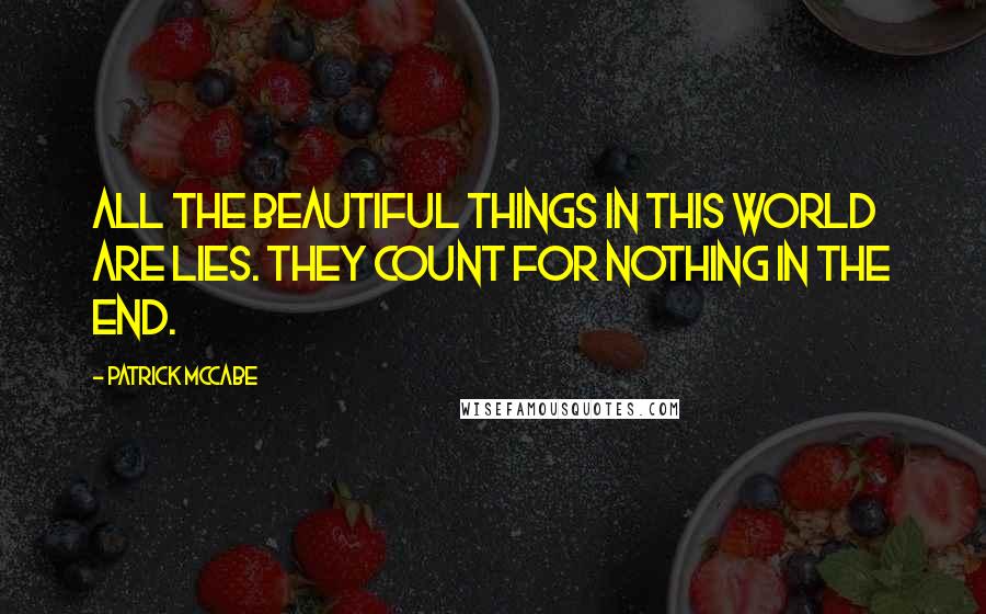 Patrick McCabe Quotes: All the beautiful things in this world are lies. They count for nothing in the end.