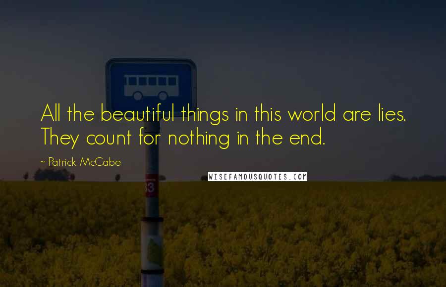 Patrick McCabe Quotes: All the beautiful things in this world are lies. They count for nothing in the end.