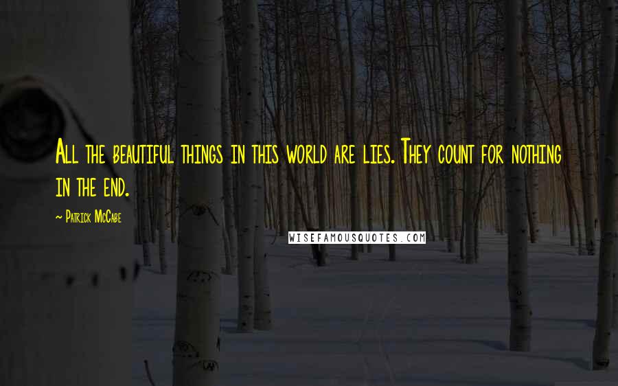 Patrick McCabe Quotes: All the beautiful things in this world are lies. They count for nothing in the end.