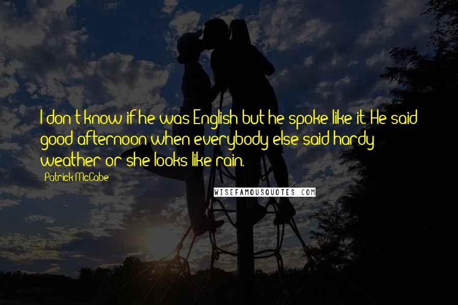 Patrick McCabe Quotes: I don't know if he was English but he spoke like it. He said good afternoon when everybody else said hardy weather or she looks like rain.