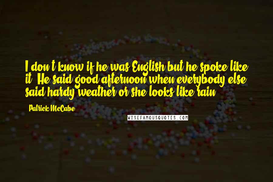 Patrick McCabe Quotes: I don't know if he was English but he spoke like it. He said good afternoon when everybody else said hardy weather or she looks like rain.