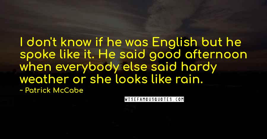 Patrick McCabe Quotes: I don't know if he was English but he spoke like it. He said good afternoon when everybody else said hardy weather or she looks like rain.