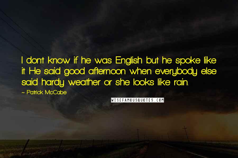 Patrick McCabe Quotes: I don't know if he was English but he spoke like it. He said good afternoon when everybody else said hardy weather or she looks like rain.