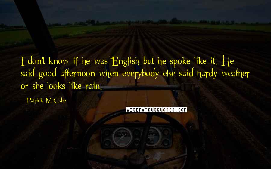 Patrick McCabe Quotes: I don't know if he was English but he spoke like it. He said good afternoon when everybody else said hardy weather or she looks like rain.