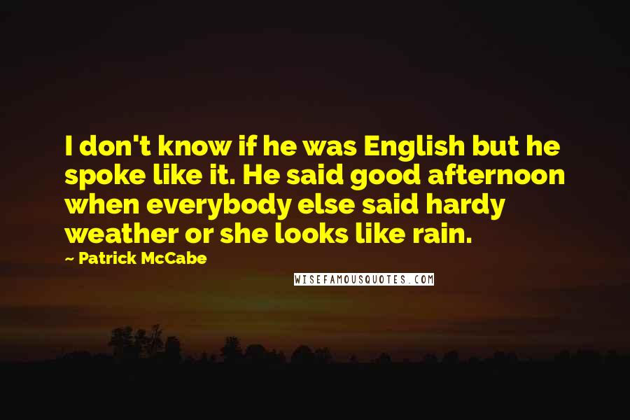 Patrick McCabe Quotes: I don't know if he was English but he spoke like it. He said good afternoon when everybody else said hardy weather or she looks like rain.