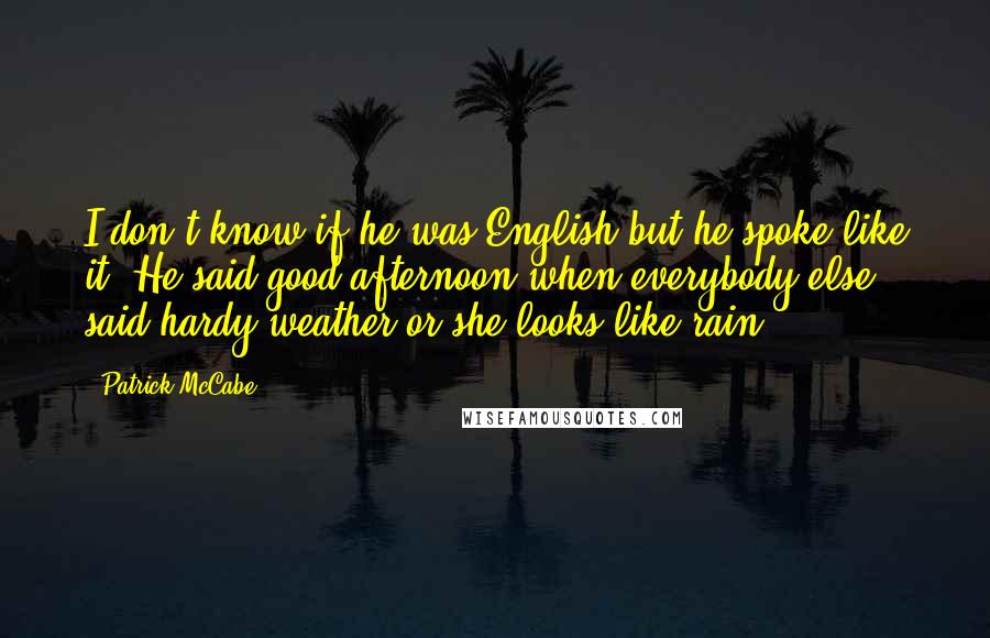 Patrick McCabe Quotes: I don't know if he was English but he spoke like it. He said good afternoon when everybody else said hardy weather or she looks like rain.