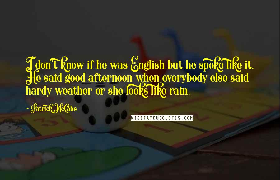 Patrick McCabe Quotes: I don't know if he was English but he spoke like it. He said good afternoon when everybody else said hardy weather or she looks like rain.
