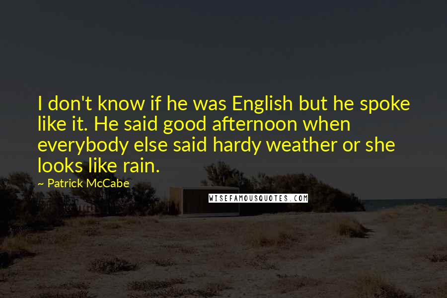 Patrick McCabe Quotes: I don't know if he was English but he spoke like it. He said good afternoon when everybody else said hardy weather or she looks like rain.