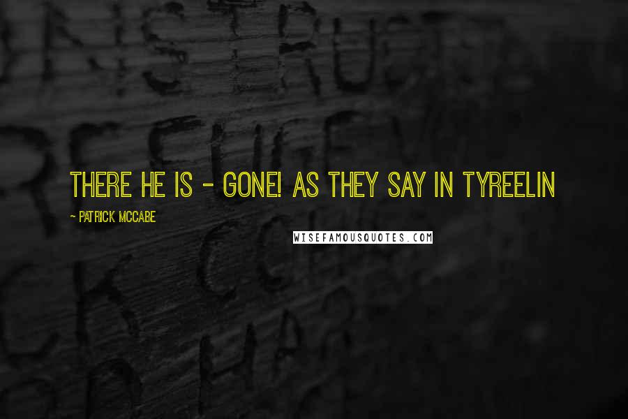 Patrick McCabe Quotes: There he is - gone! as they say in Tyreelin