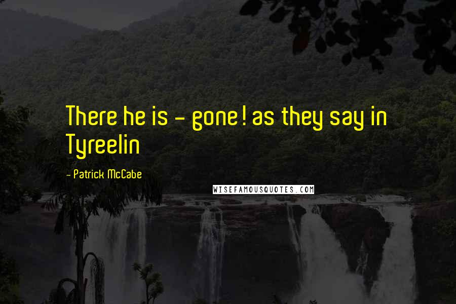 Patrick McCabe Quotes: There he is - gone! as they say in Tyreelin