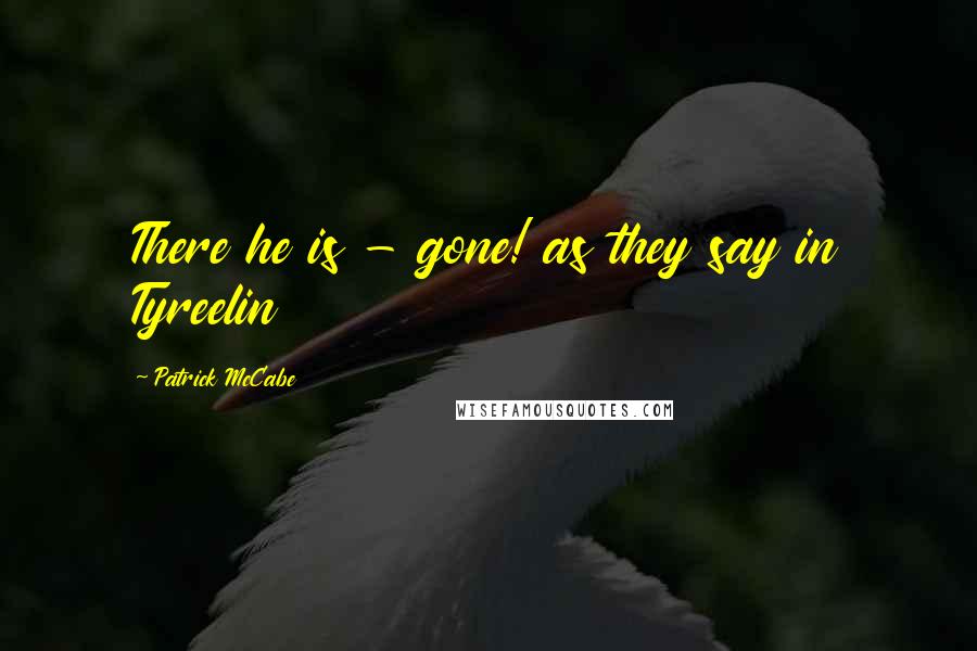 Patrick McCabe Quotes: There he is - gone! as they say in Tyreelin