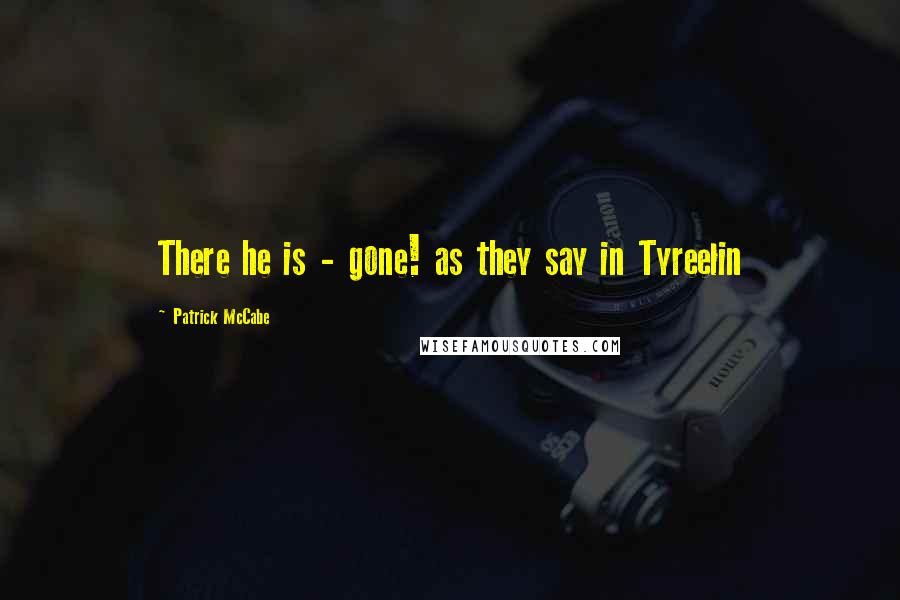 Patrick McCabe Quotes: There he is - gone! as they say in Tyreelin