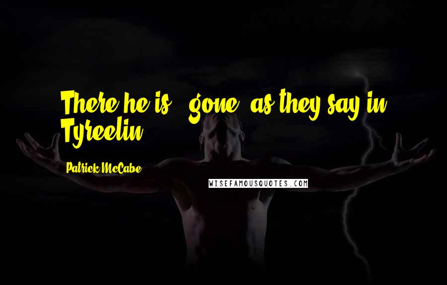 Patrick McCabe Quotes: There he is - gone! as they say in Tyreelin