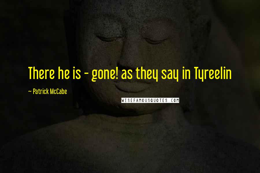 Patrick McCabe Quotes: There he is - gone! as they say in Tyreelin