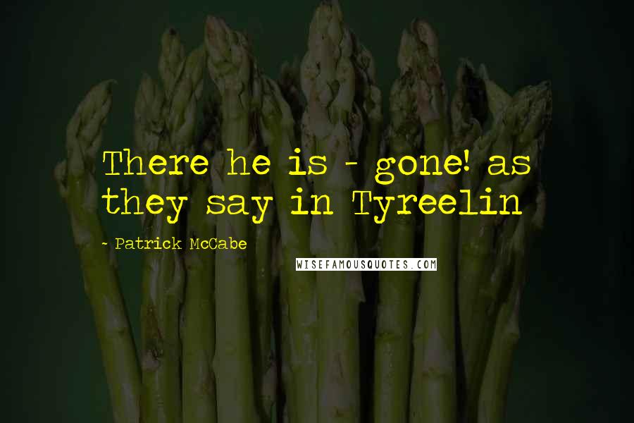 Patrick McCabe Quotes: There he is - gone! as they say in Tyreelin