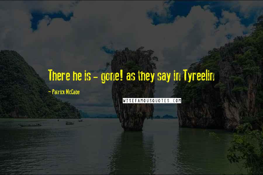 Patrick McCabe Quotes: There he is - gone! as they say in Tyreelin