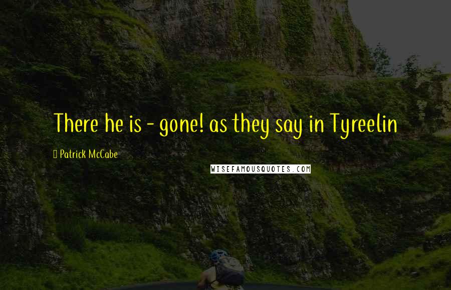 Patrick McCabe Quotes: There he is - gone! as they say in Tyreelin