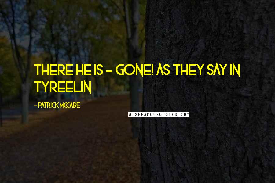 Patrick McCabe Quotes: There he is - gone! as they say in Tyreelin