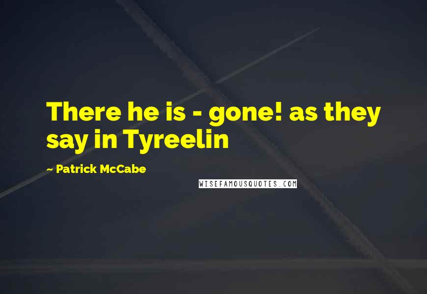 Patrick McCabe Quotes: There he is - gone! as they say in Tyreelin