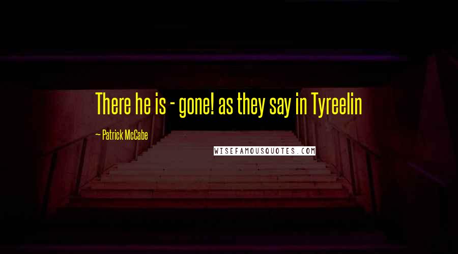 Patrick McCabe Quotes: There he is - gone! as they say in Tyreelin