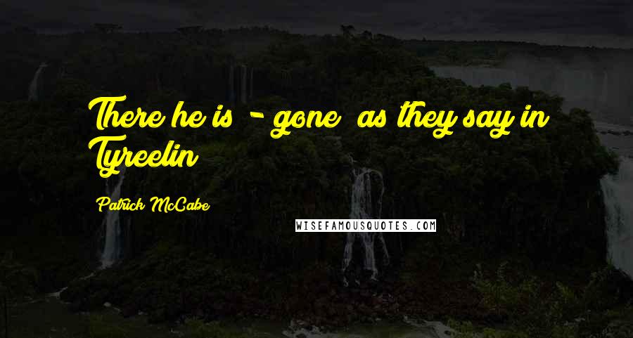 Patrick McCabe Quotes: There he is - gone! as they say in Tyreelin