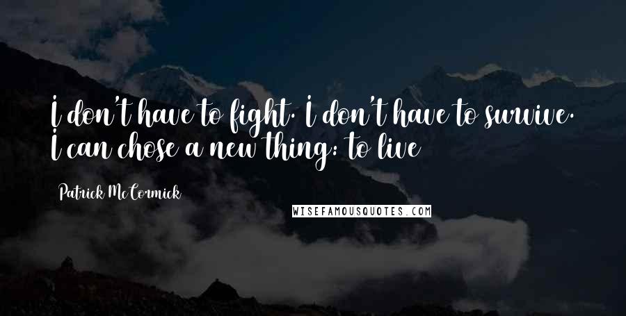 Patrick McCormick Quotes: I don't have to fight. I don't have to survive. I can chose a new thing: to live