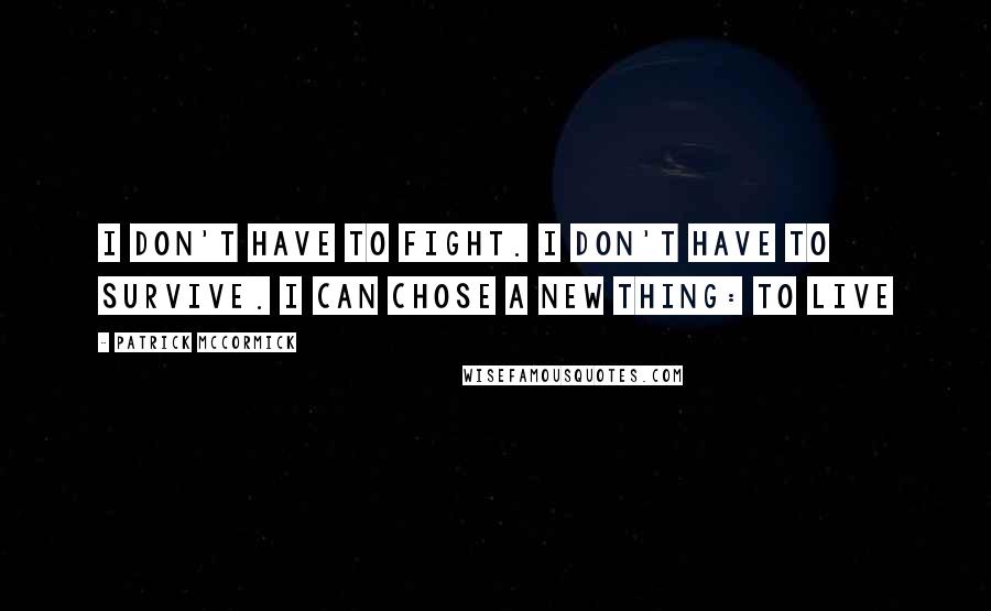 Patrick McCormick Quotes: I don't have to fight. I don't have to survive. I can chose a new thing: to live